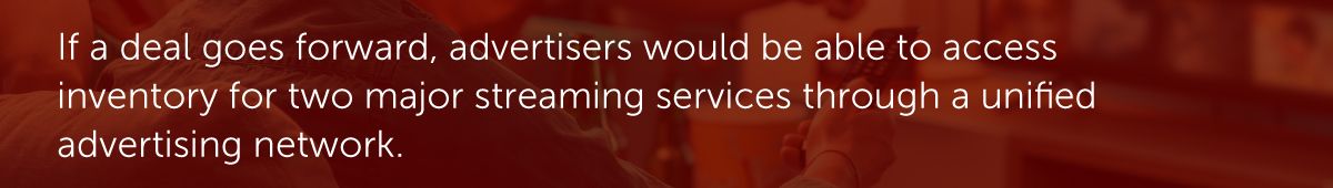 If a deal goes forward, advertisers would be able to access inventory for two major streaming services through a unified advertising network.