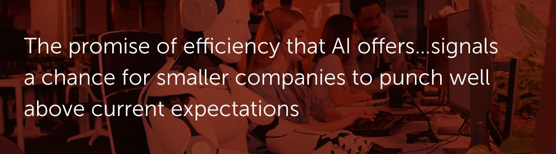 The promise of efficiency that AI offers…signals a chance for smaller companies to punch well above current expectations.