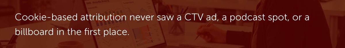 Cookie-based attribution never saw a CTV ad, a podcast spot, or a billboard in the first place.