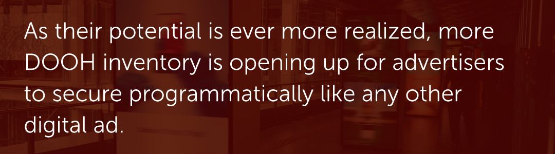 As their potential is ever more realized, more DOOH inventory is opening up for advertisers to secure programmatically like any other digital ad.