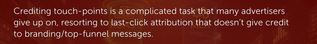 Crediting touch-points is a complicated task that many advertisers give up on, resorting to last-click attribution that doesn’t give credit to branding/top-funnel messages.