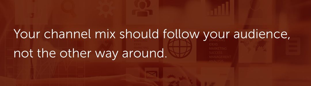 Your channel mix should follow your audience, not the other way around.