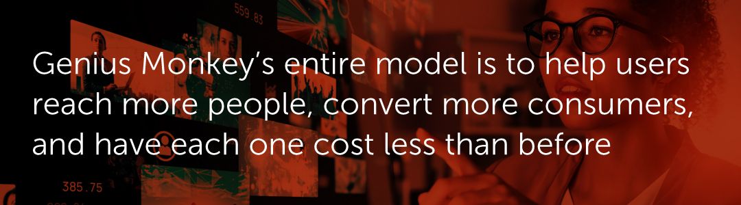 Genius Monkey’s entire model is to help users reach more people, convert more consumers, and have each one cost less than before.