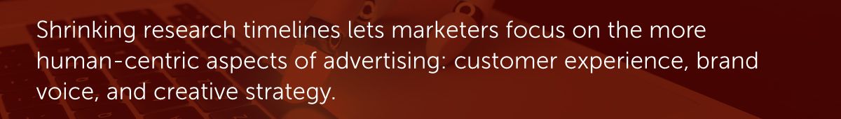Shrinking research timelines lets marketers focus on the more human-centric aspects of advertising: customer experience, brand voice, and creative strategy