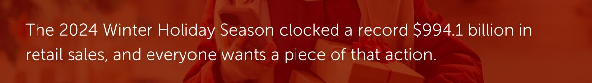 The 2024 Winter Holiday Season clocked a record $994.1 billion in retail sales, and everyone wants a piece of that action.