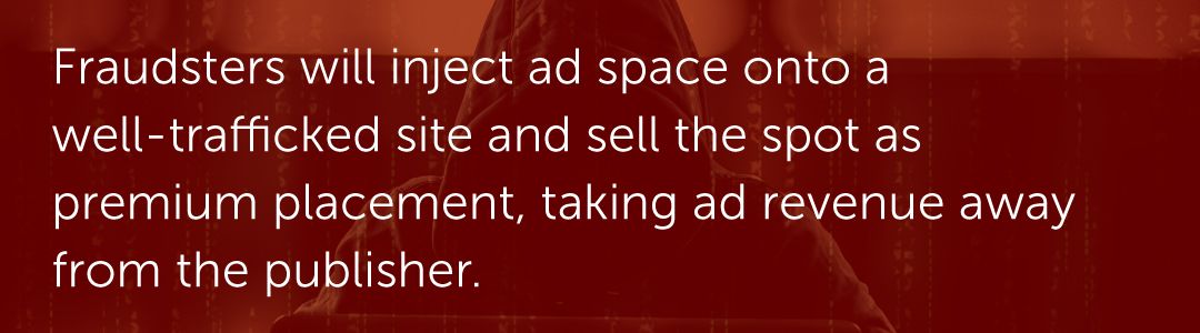 Fraudsters will inject ad space onto a well-trafficked site and sell the spot as premium placement, taking ad revenue away from the publisher.