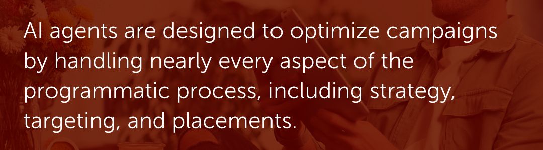 AI agents are designed to optimize campaigns by handling nearly every aspect of the programmatic process, including strategy, targeting, and placements.