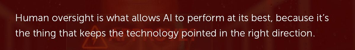Human oversight is what allows AI to perform at its best, because it's the thing that keeps the technology pointed in the right direction