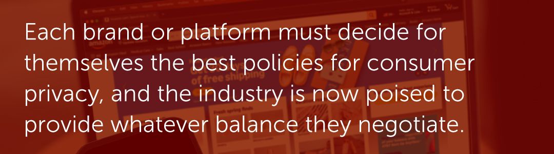 Each brand or platform must decide for themselves the best policies for consumer privacy, and the industry is now poised to provide whatever balance they negotiate