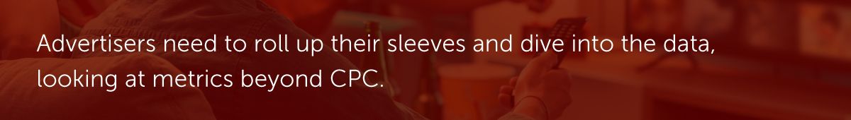 Advertisers need to roll up their sleeves and dive into the data, looking at metrics beyond CPC.