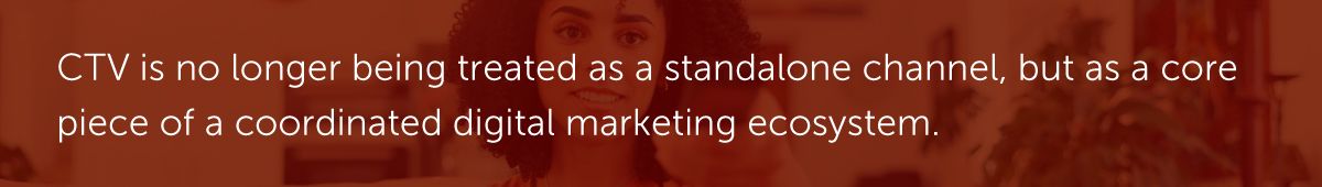 CTV is no longer being treated as a standalone channel, but as a core piece of a coordinated digital marketing ecosystem.