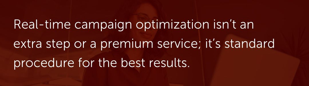 Real-time campaign optimization isn’t an extra step or a premium service; it's standard procedure for the best results.