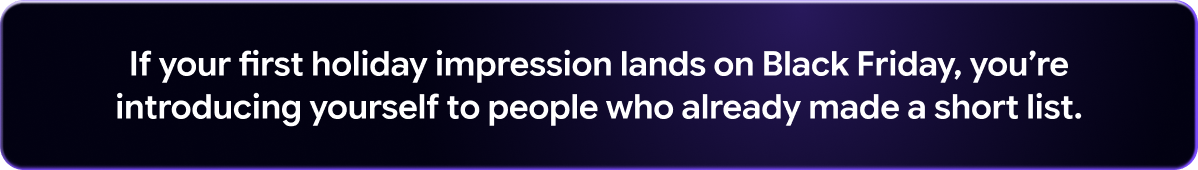 If your first holiday impression lands on Black Friday, you're introducing yourself to people who already made a short list.