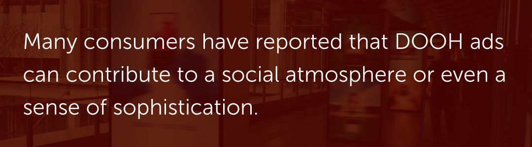Many consumers have reported that DOOH ads can contribute to a social atmosphere or even a sense of sophistication.
