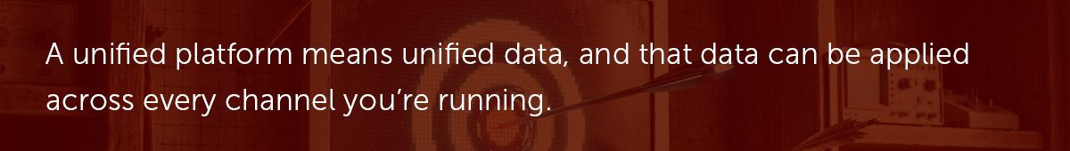 A unified platform means unified data, and that data can be applied across every channel you're running.