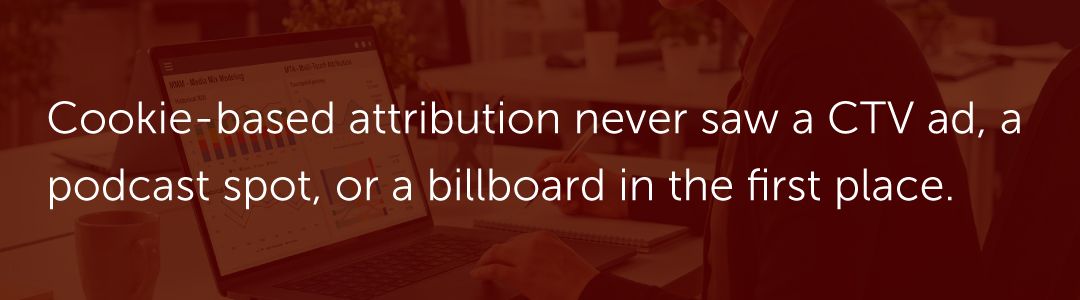 Cookie-based attribution never saw a CTV ad, a podcast spot, or a billboard in the first place.