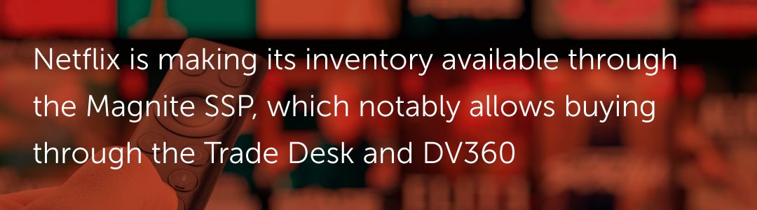 Netflix is making its inventory available through the Magnite SSP, which notably allows buying through the Trade Desk and DV360.