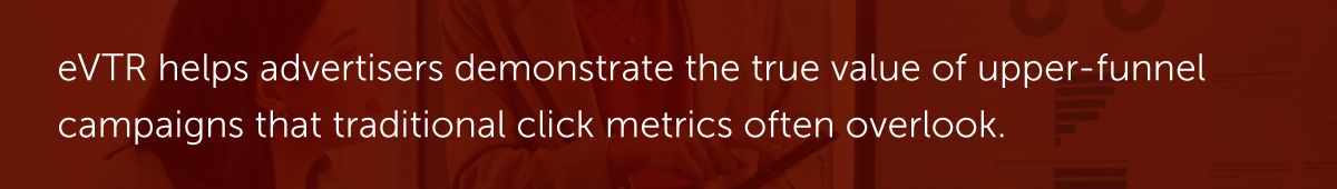eVTR helps advertisers demonstrate the true value of upper-funnel campaigns that traditional click metrics often overlook.
