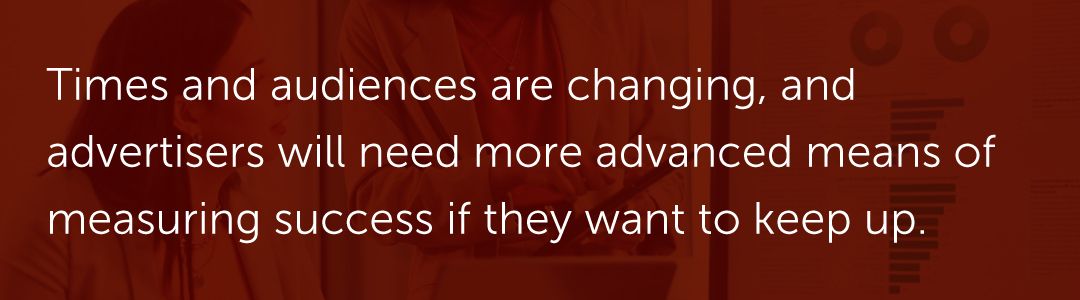 Times and audiences are changing, and advertisers will need more advanced means of measuring success if they want to keep up.