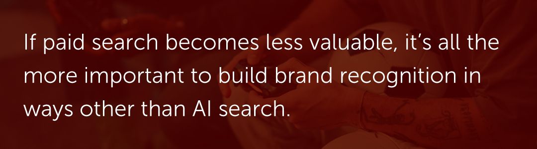 If paid search becomes less valuable, it’s all the more important to build brand recognition in ways other than AI search.