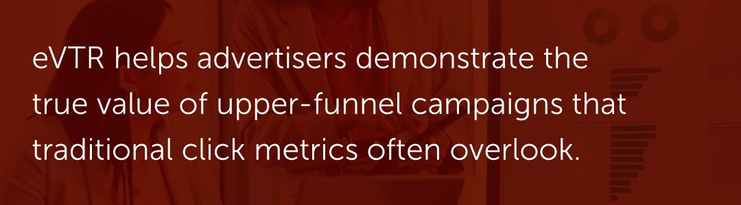 eVTR helps advertisers demonstrate the true value of upper-funnel campaigns that traditional click metrics often overlook.