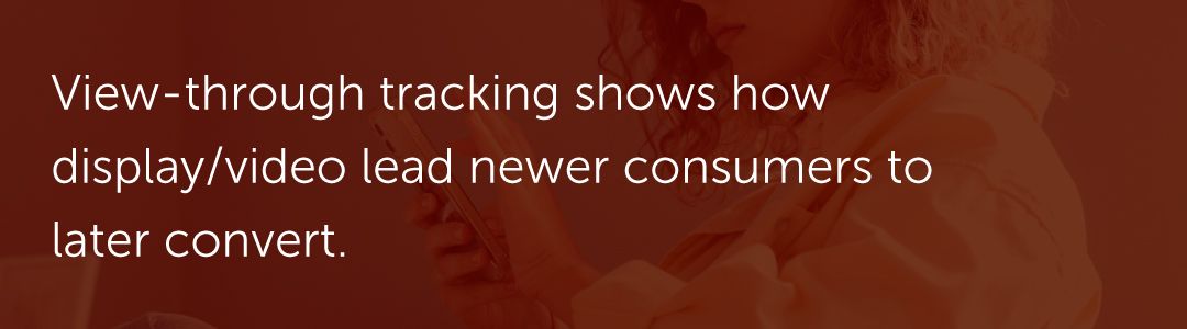 View-through tracking shows how display/video lead newer consumers to later convert.