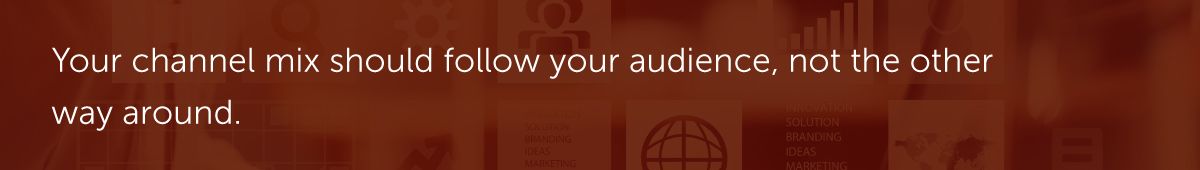 Your channel mix should follow your audience, not the other way around.