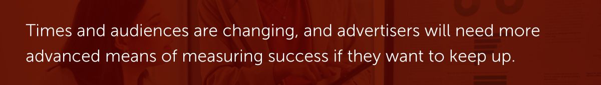 Times and audiences are changing, and advertisers will need more advanced means of measuring success if they want to keep up.