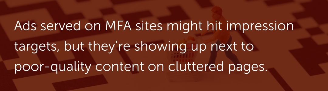 Ads served on MFA sites might hit impression targets, but they’re showing up next to poor-quality content on cluttered pages.
