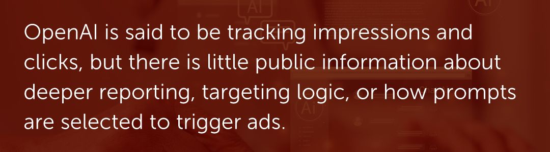 OpenAI is said to be tracking impressions and clicks, but there is little public information about deeper reporting, targeting logic, or how prompts are selected to trigger ads.