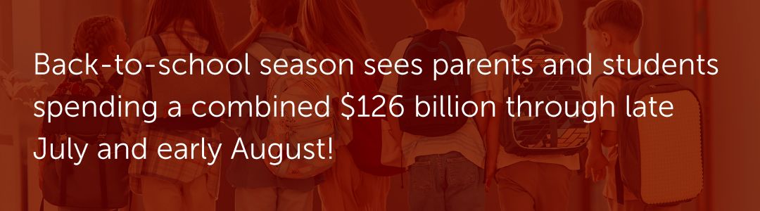 Back-to-school season sees parents and students spending a combined $126 billion through late July and early August!