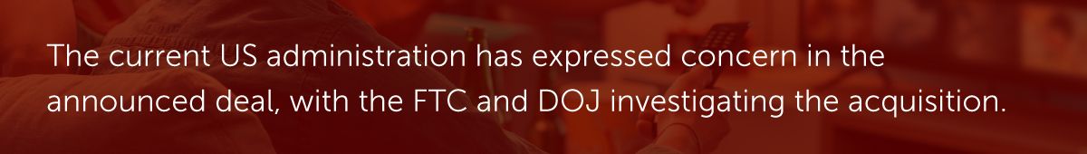 The current US administration has expressed concern in the announced deal, with the FTC and DOJ investigating the acquisition.