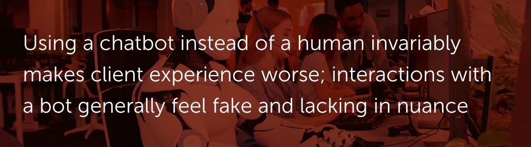 Using a chatbot instead of a human invariably makes client experience worse; interactions with a bot generally feel fake and lacking in nuance.