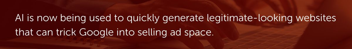 AI is now being used to quickly generate legitimate-looking websites that can trick Google into selling ad space.