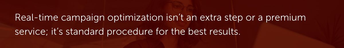 Real-time campaign optimization isn’t an extra step or a premium service; it's standard procedure for the best results.