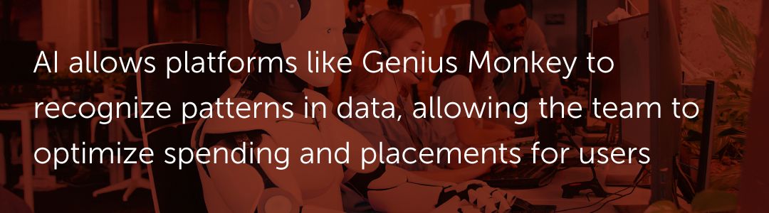 AI allows platforms like Genius Monkey to recognize patterns in data, allowing the team to optimize spending and placements for users.