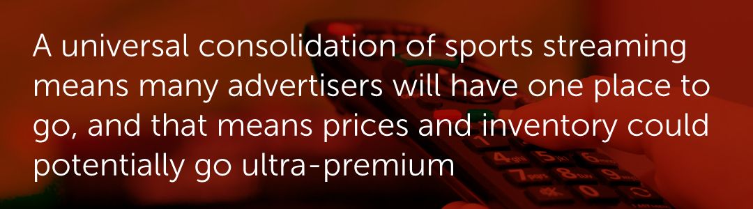 A universal consolidation of sports streaming means many advertisers will have one place to go, and that means prices and inventory could potentially go ultra-premium.