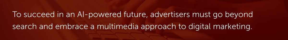 To succeed in an AI-powered future, advertisers must go beyond search and embrace a multimedia approach to digital marketing.