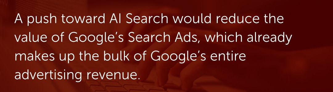 A push toward AI Search would reduce the value of Google’s Search Ads, which already makes up the bulk of Google’s entire advertising revenue.