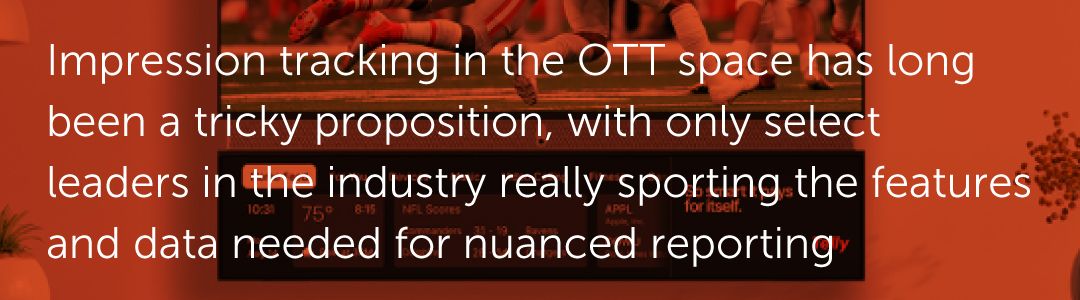 Impression tracking in the OTT space has long been a tricky proposition, with only select leaders in the industry really sporting the features and data needed for nuanced reporting.