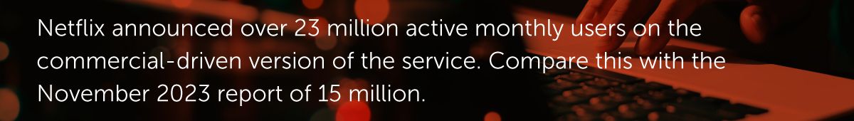 Netflix announced over 23 million active monthly users on the commercial-driven version of the service. Compare this with the November 2023 report of 15 million.