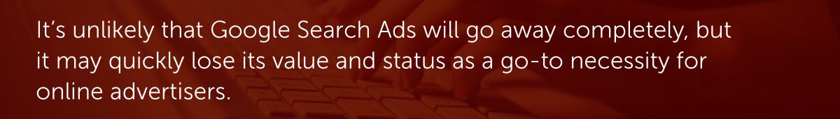 It’s unlikely that Google Search Ads will go away completely, but it may quickly lose its value and status as a go-to necessity for online advertisers.