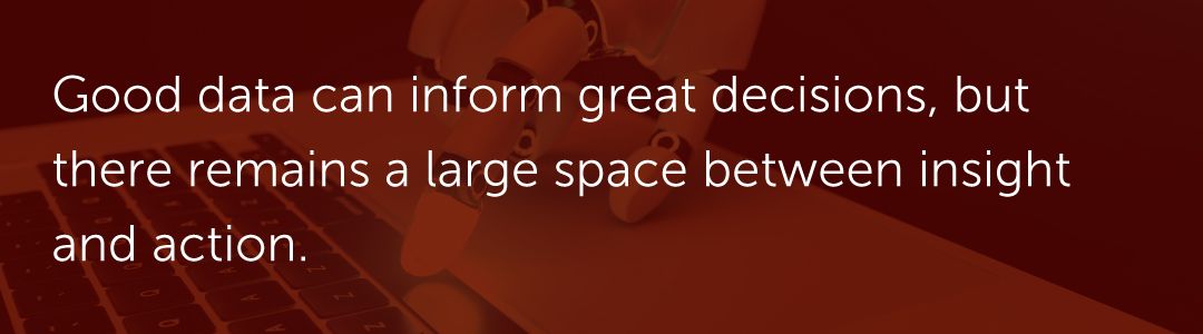 Good data can inform great decisions, but there remains a large space between insight and action