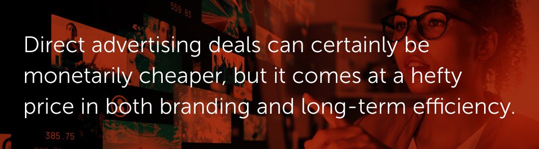 Direct advertising deals can certainly be monetarily cheaper, but it comes at a hefty price in both branding and long-term efficiency.