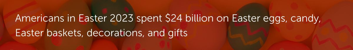 Americans in Easter 2023 spent $24 billion on Easter eggs, candy, Easter baskets, decorations, and gifts