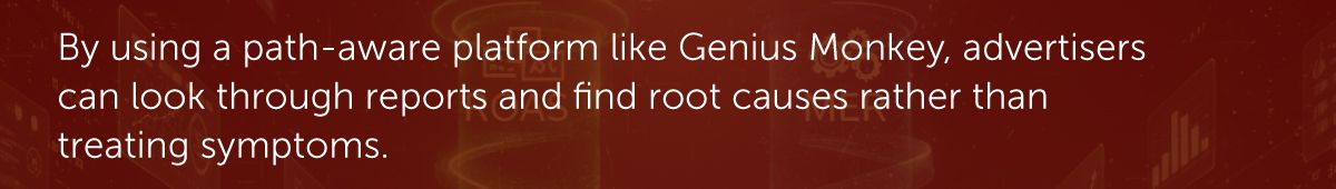By using a path-aware platform like Genius Monkey, advertisers can look through reports and find root causes rather than treating symptoms.