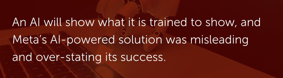 An AI will show what it is trained to show, and Meta’s AI-powered solution was misleading and over-stating its success