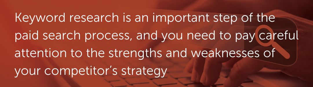 Keyword research is an important step of the paid search process, and you need to pay careful attention to the strengths and weaknesses of your competitor’s strategy.