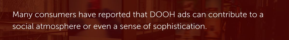Many consumers have reported that DOOH ads can contribute to a social atmosphere or even a sense of sophistication.