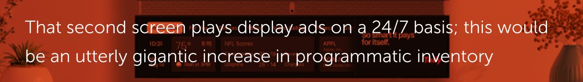 Since that second screen plays display ads on a 24/7 basis…would be an utterly gigantic increase in programmatic inventory.